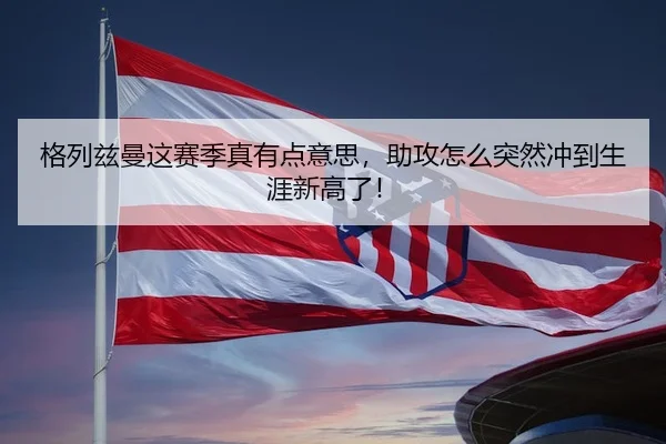 格列兹曼这赛季真有点意思，助攻怎么突然冲到生涯新高了！
