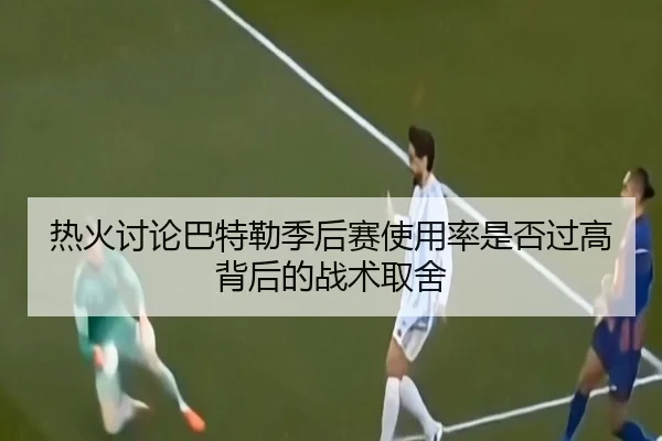 热火讨论巴特勒季后赛使用率是否过高背后的战术取舍