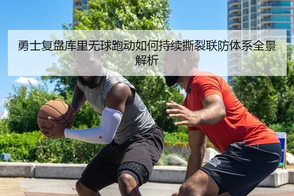 勇士复盘库里无球跑动如何持续撕裂联防体系全景解析