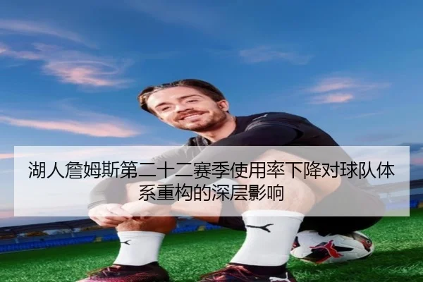 湖人詹姆斯第二十二赛季使用率下降对球队体系重构的深层影响
