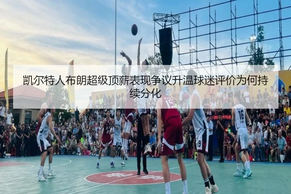 凯尔特人布朗超级顶薪表现争议升温球迷评价为何持续分化