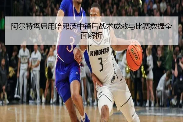 阿尔特塔启用哈弗茨中锋后战术成效与比赛数据全面解析
