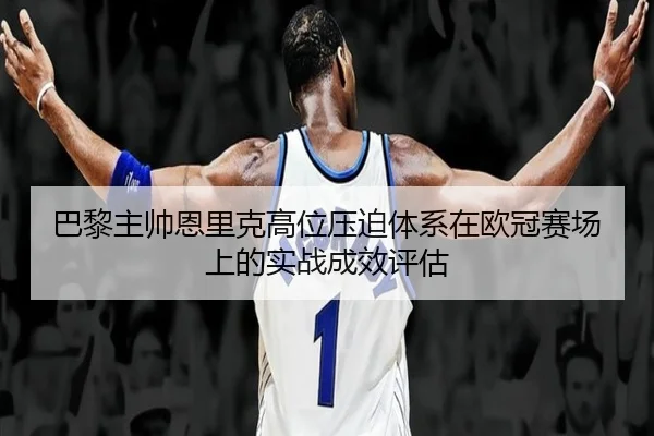 巴黎主帅恩里克高位压迫体系在欧冠赛场上的实战成效评估