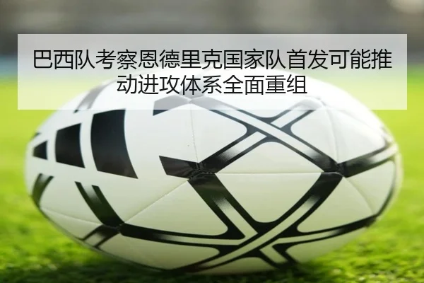 巴西队考察恩德里克国家队首发可能推动进攻体系全面重组