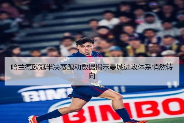 哈兰德欧冠半决赛跑动数据揭示曼城进攻体系悄然转向