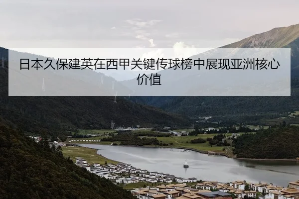 日本久保建英在西甲关键传球榜中展现亚洲核心价值