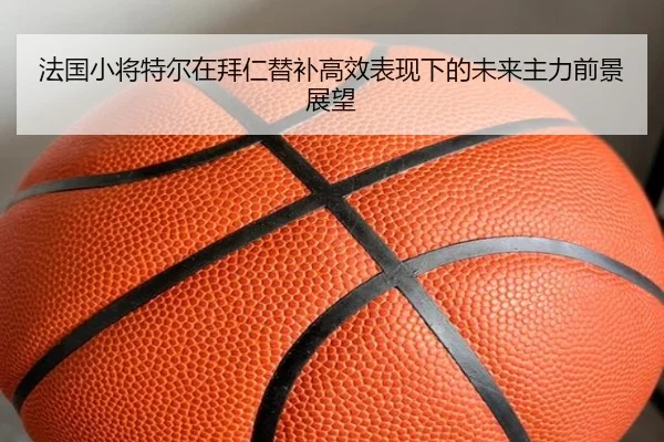 法国小将特尔在拜仁替补高效表现下的未来主力前景展望