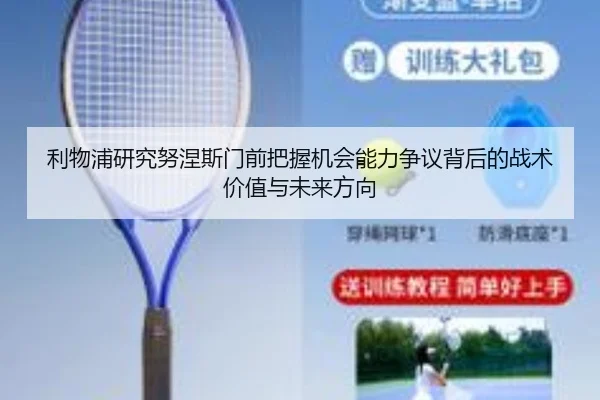 利物浦研究努涅斯门前把握机会能力争议背后的战术价值与未来方向（kaiyun）